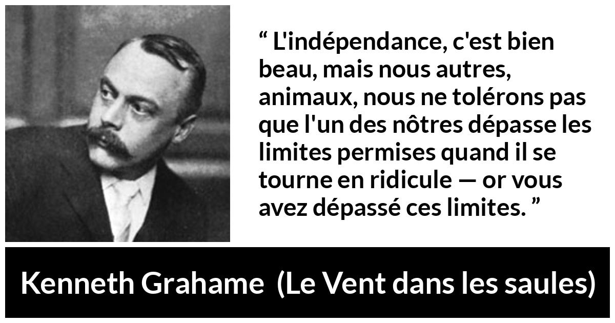 Citation de Kenneth Grahame sur le ridicule tirée du Vent dans les saules - L'indépendance, c'est bien beau, mais nous autres, animaux, nous ne tolérons pas que l'un des nôtres dépasse les limites permises quand il se tourne en ridicule — or vous avez dépassé ces limites.