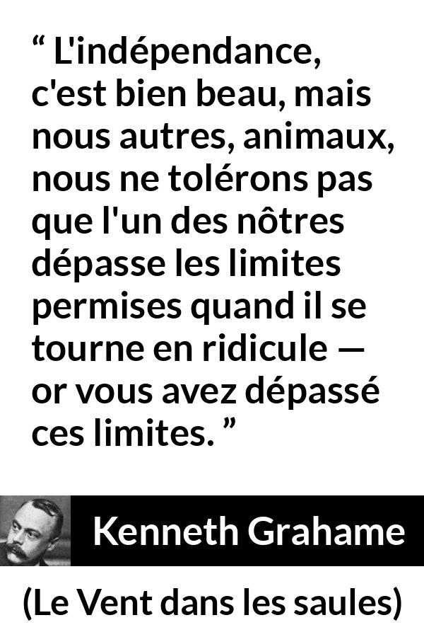 Citation de Kenneth Grahame sur le ridicule tirée du Vent dans les saules - L'indépendance, c'est bien beau, mais nous autres, animaux, nous ne tolérons pas que l'un des nôtres dépasse les limites permises quand il se tourne en ridicule — or vous avez dépassé ces limites.
