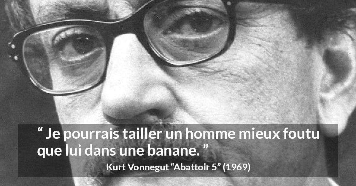 Citation de Kurt Vonnegut sur banane tirée d'Abattoir 5 - Je pourrais tailler un homme mieux foutu que lui dans une banane.