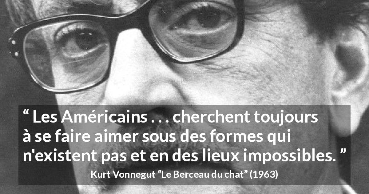 Citation de Kurt Vonnegut sur l'amour tirée du Berceau du chat - Les Américains . . . cherchent toujours à se faire aimer sous des formes qui n'existent pas et en des lieux impossibles.