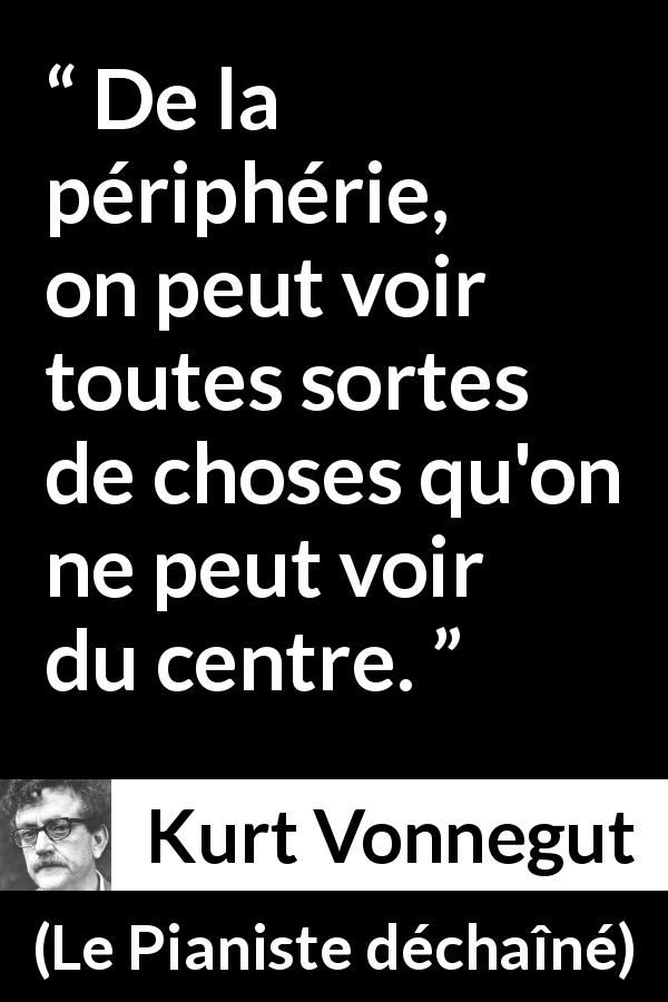 Citation de Kurt Vonnegut sur l'observation tirée du Pianiste déchaîné - De la périphérie, on peut voir toutes sortes de choses qu'on ne peut voir du centre.