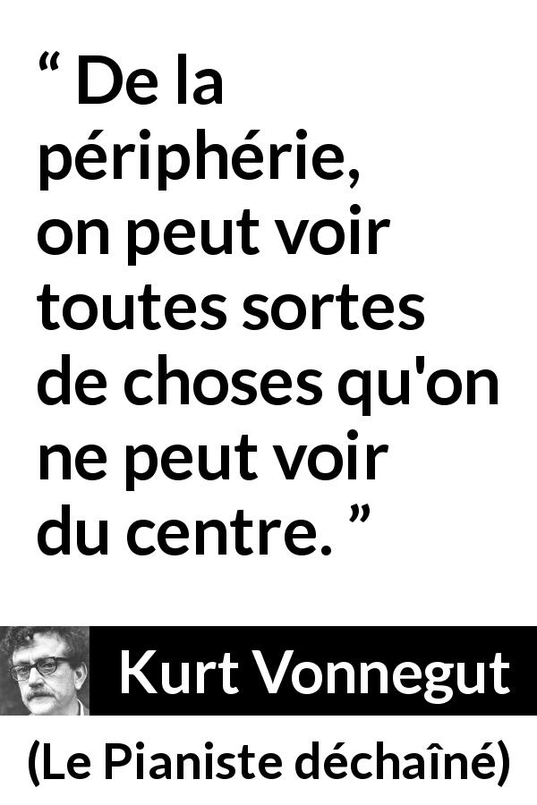 Citation de Kurt Vonnegut sur l'observation tirée du Pianiste déchaîné - De la périphérie, on peut voir toutes sortes de choses qu'on ne peut voir du centre.