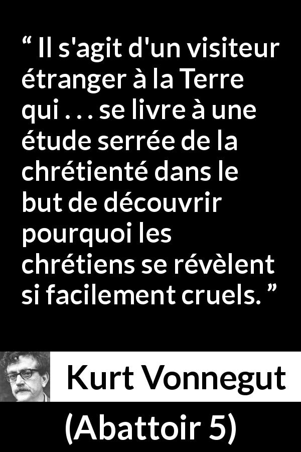 Citation de Kurt Vonnegut sur la cruauté tirée d'Abattoir 5 - Il s'agit d'un visiteur étranger à la Terre qui . . . se livre à une étude serrée de la chrétienté dans le but de découvrir pourquoi les chrétiens se révèlent si facilement cruels.