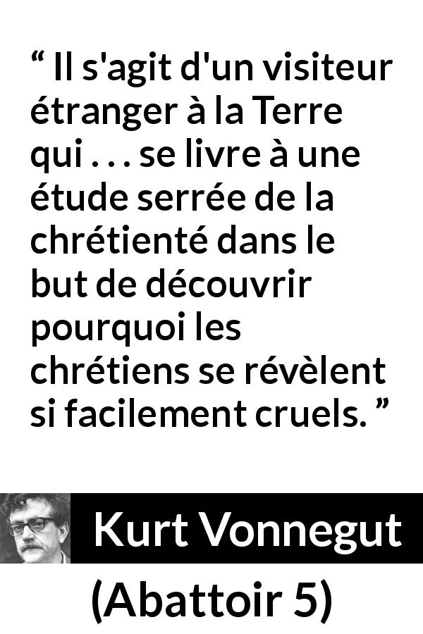 Citation de Kurt Vonnegut sur la cruauté tirée d'Abattoir 5 - Il s'agit d'un visiteur étranger à la Terre qui . . . se livre à une étude serrée de la chrétienté dans le but de découvrir pourquoi les chrétiens se révèlent si facilement cruels.
