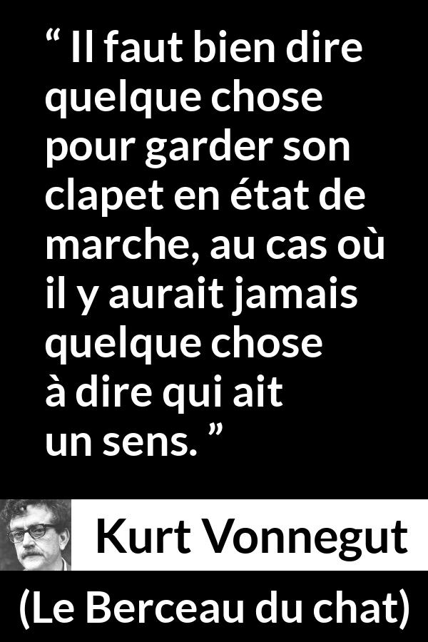 Citation de Kurt Vonnegut sur la parole tirée du Berceau du chat - Il faut bien dire quelque chose pour garder son clapet en état de marche, au cas où il y aurait jamais quelque chose à dire qui ait un sens.