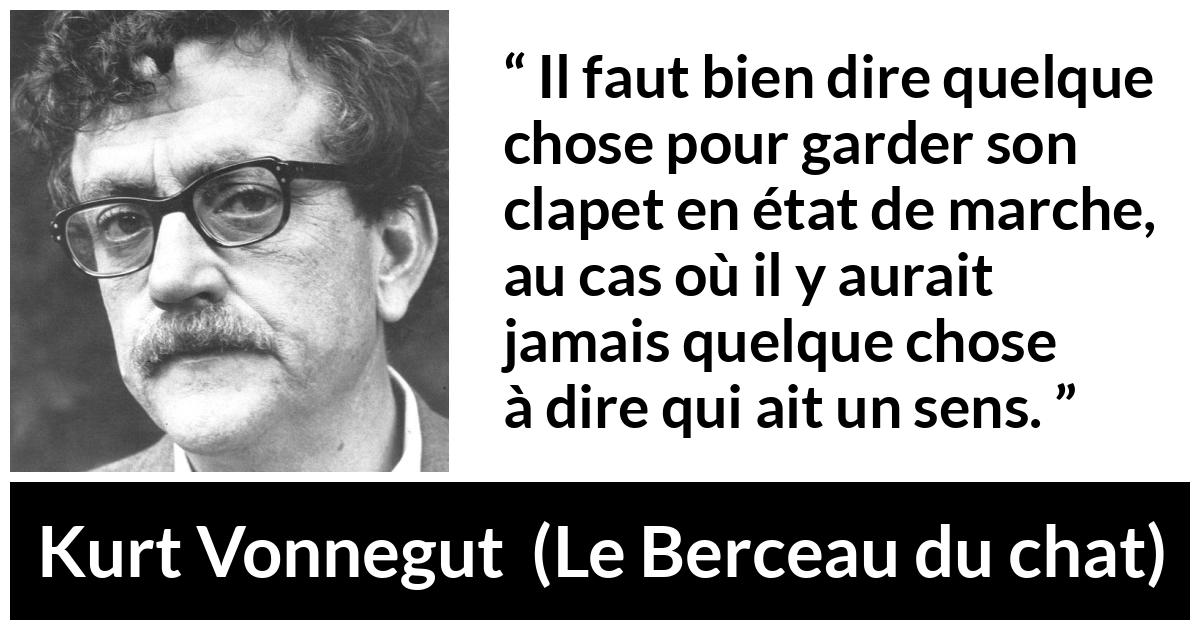 Citation de Kurt Vonnegut sur la parole tirée du Berceau du chat - Il faut bien dire quelque chose pour garder son clapet en état de marche, au cas où il y aurait jamais quelque chose à dire qui ait un sens.