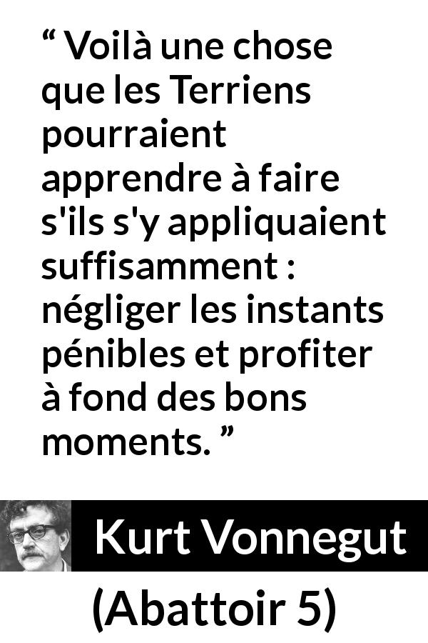 Citation de Kurt Vonnegut sur la positivité tirée d'Abattoir 5 - Voilà une chose que les Terriens pourraient apprendre à faire s'ils s'y appliquaient suffisamment : négliger les instants pénibles et profiter à fond des bons moments.