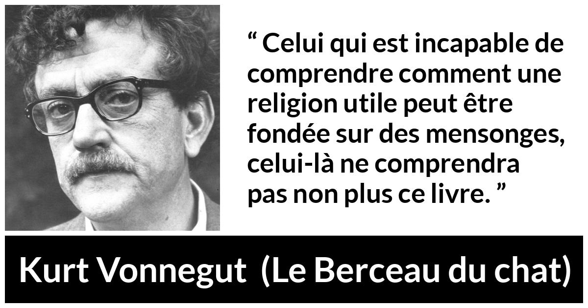 Citation de Kurt Vonnegut sur la religion tirée du Berceau du chat - Celui qui est incapable de comprendre comment une religion utile peut être fondée sur des mensonges, celui-là ne comprendra pas non plus ce livre.