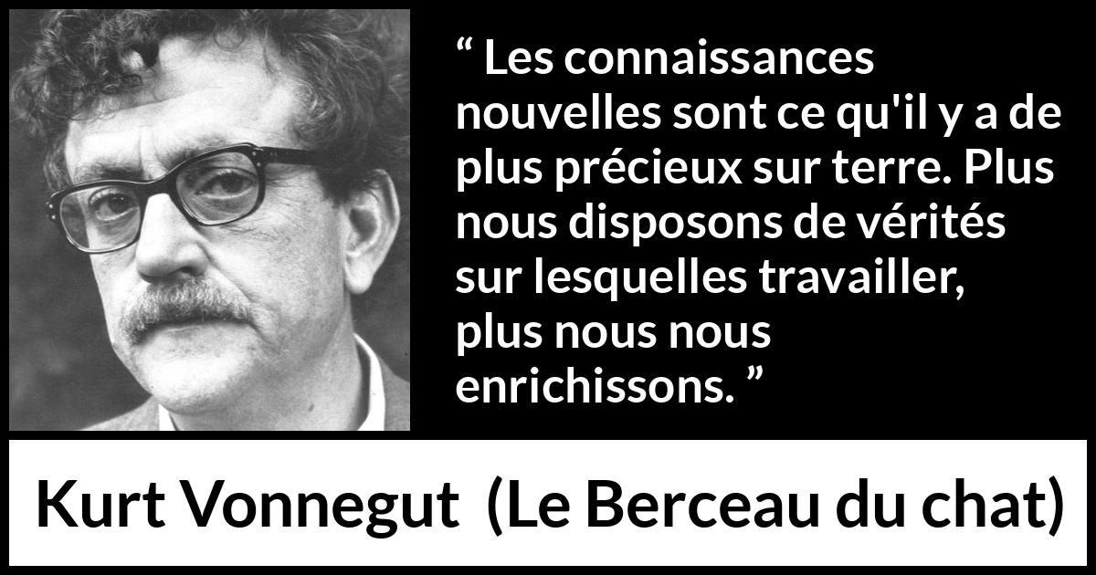 Citation de Kurt Vonnegut sur la vérité tirée du Berceau du chat - Les connaissances nouvelles sont ce qu'il y a de plus précieux sur terre. Plus nous disposons de vérités sur lesquelles travailler, plus nous nous enrichissons.