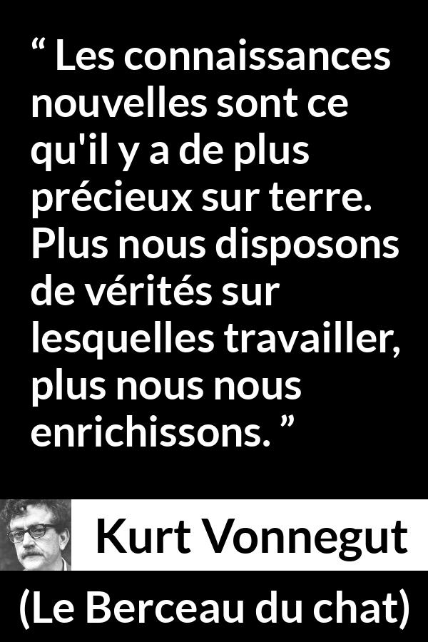 Citation de Kurt Vonnegut sur la vérité tirée du Berceau du chat - Les connaissances nouvelles sont ce qu'il y a de plus précieux sur terre. Plus nous disposons de vérités sur lesquelles travailler, plus nous nous enrichissons.