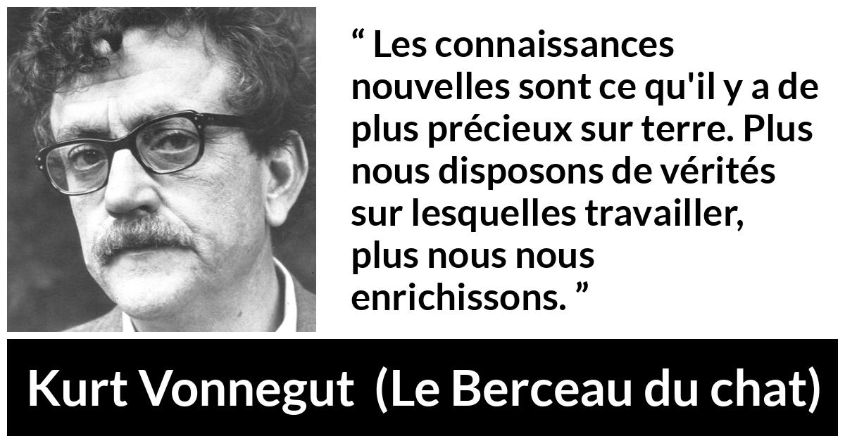 Citation de Kurt Vonnegut sur la vérité tirée du Berceau du chat - Les connaissances nouvelles sont ce qu'il y a de plus précieux sur terre. Plus nous disposons de vérités sur lesquelles travailler, plus nous nous enrichissons.