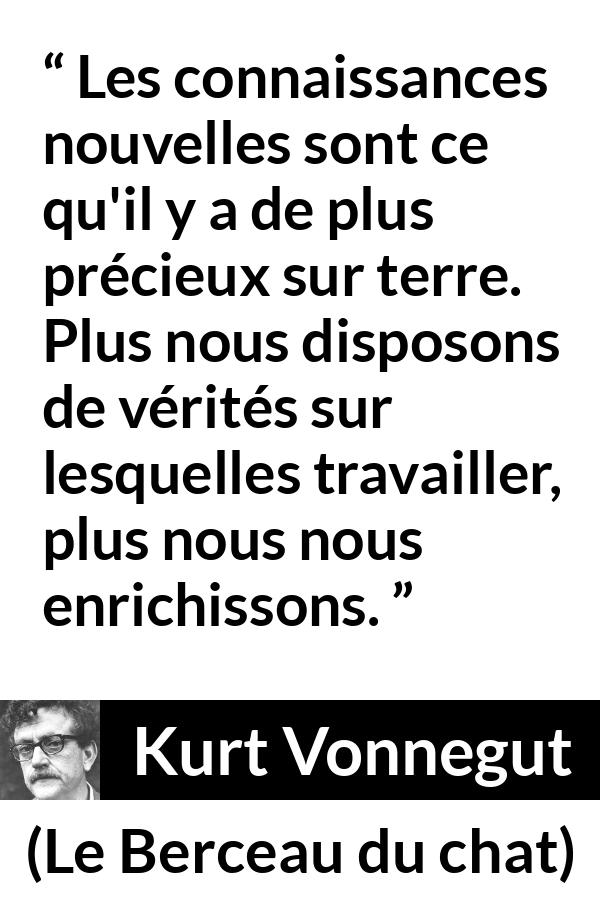 Citation de Kurt Vonnegut sur la vérité tirée du Berceau du chat - Les connaissances nouvelles sont ce qu'il y a de plus précieux sur terre. Plus nous disposons de vérités sur lesquelles travailler, plus nous nous enrichissons.