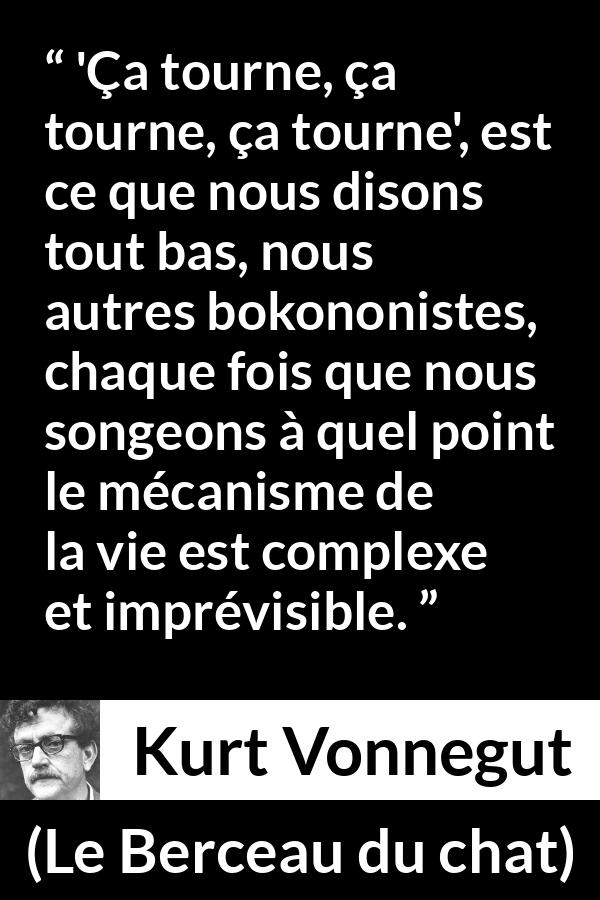 Citation de Kurt Vonnegut sur la vie tirée du Berceau du chat - 'Ça tourne, ça tourne, ça tourne', est ce que nous disons tout bas, nous autres bokononistes, chaque fois que nous songeons à quel point le mécanisme de la vie est complexe et imprévisible.