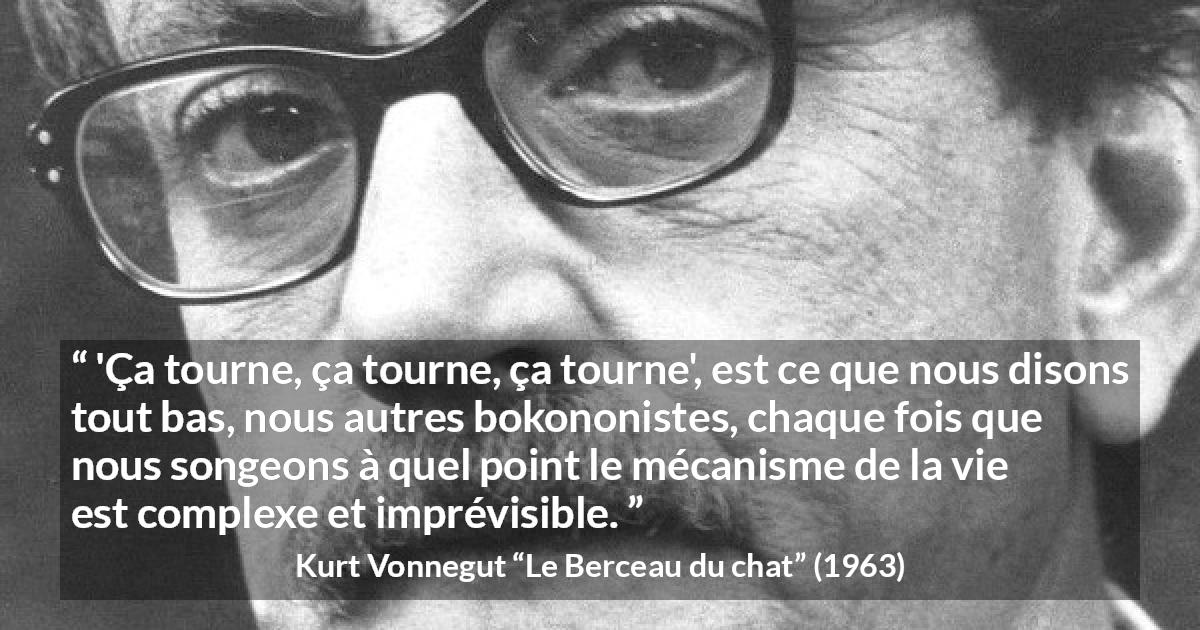 Citation de Kurt Vonnegut sur la vie tirée du Berceau du chat - 'Ça tourne, ça tourne, ça tourne', est ce que nous disons tout bas, nous autres bokononistes, chaque fois que nous songeons à quel point le mécanisme de la vie est complexe et imprévisible.