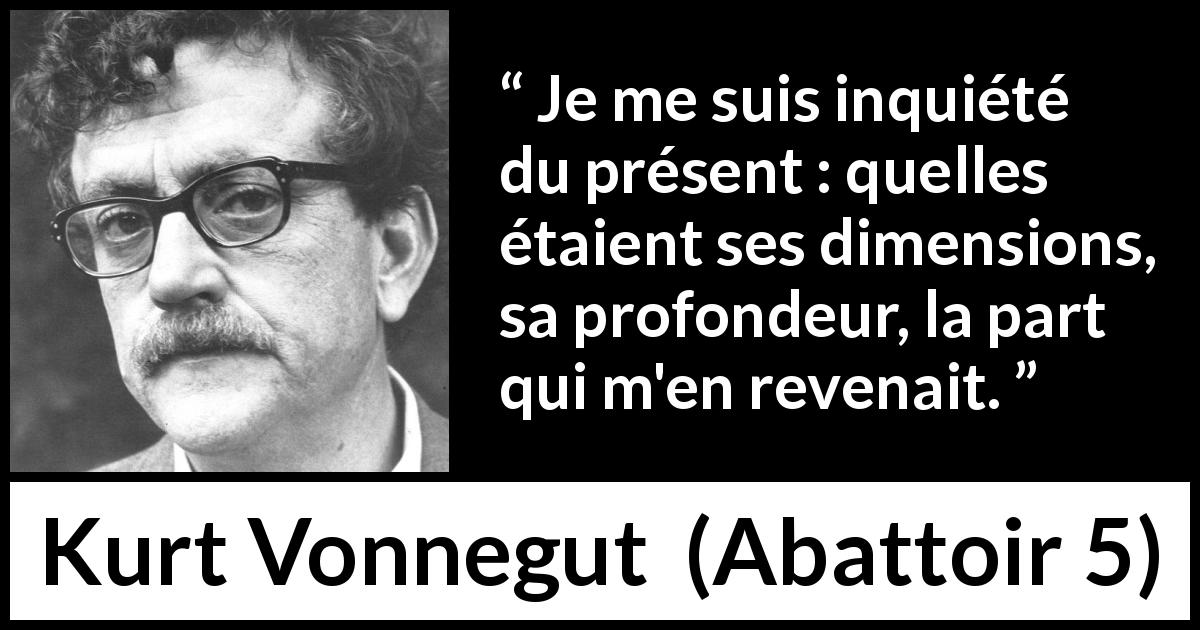 Citation de Kurt Vonnegut sur le temps tirée d'Abattoir 5 - Je me suis inquiété du présent : quelles étaient ses dimensions, sa profondeur, la part qui m'en revenait.