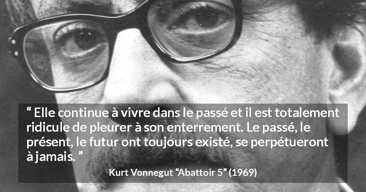 Citation de Kurt Vonnegut sur le temps tirée d'Abattoir 5 - Elle continue à vivre dans le passé et il est totalement ridicule de pleurer à son enterrement. Le passé, le présent, le futur ont toujours existé, se perpétueront à jamais.