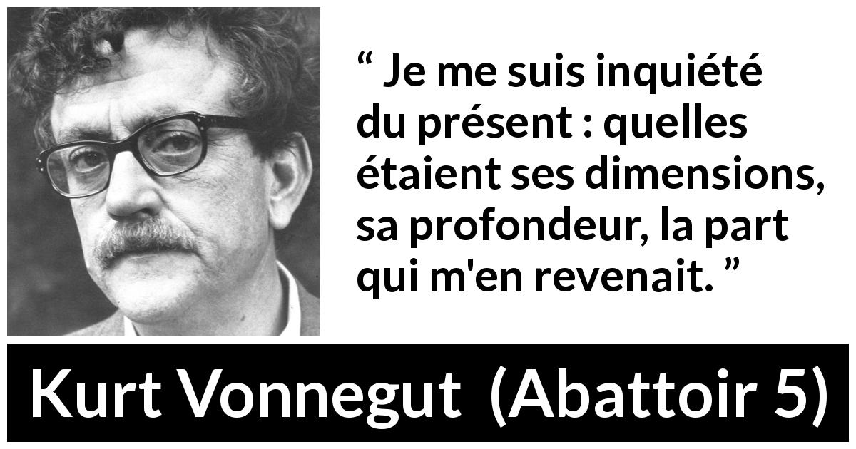 Citation de Kurt Vonnegut sur le temps tirée d'Abattoir 5 - Je me suis inquiété du présent : quelles étaient ses dimensions, sa profondeur, la part qui m'en revenait.