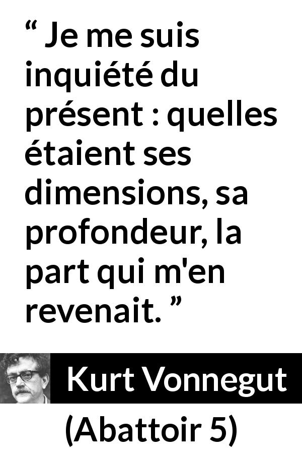 Citation de Kurt Vonnegut sur le temps tirée d'Abattoir 5 - Je me suis inquiété du présent : quelles étaient ses dimensions, sa profondeur, la part qui m'en revenait.