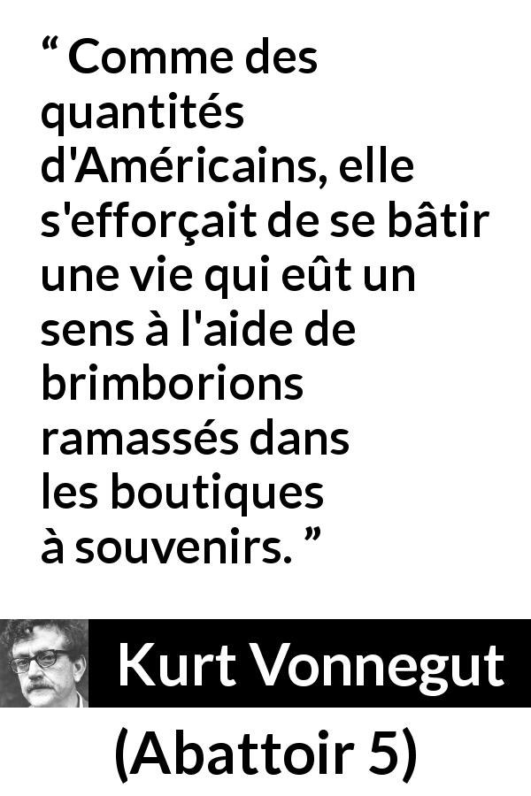 Citation de Kurt Vonnegut sur les sens tirée d'Abattoir 5 - Comme des quantités d'Américains, elle s'efforçait de se bâtir une vie qui eût un sens à l'aide de brimborions ramassés dans les boutiques à souvenirs.