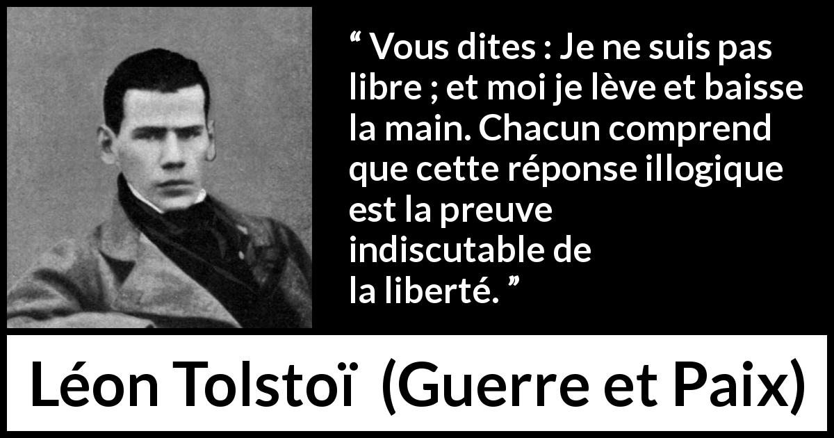 Citation de Léon Tolstoï sur l'action tirée de Guerre et Paix - Vous dites : Je ne suis pas libre ; et moi je lève et baisse la main. Chacun comprend que cette réponse illogique est la preuve indiscutable de la liberté.
