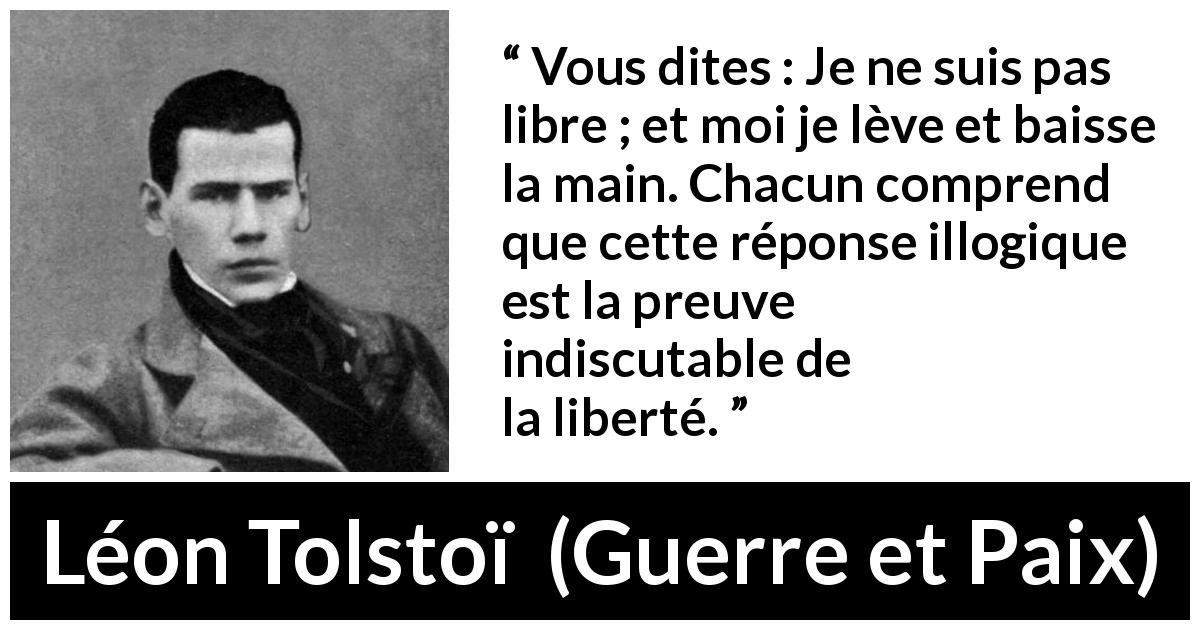Citation de Léon Tolstoï sur l'action tirée de Guerre et Paix - Vous dites : Je ne suis pas libre ; et moi je lève et baisse la main. Chacun comprend que cette réponse illogique est la preuve indiscutable de la liberté.
