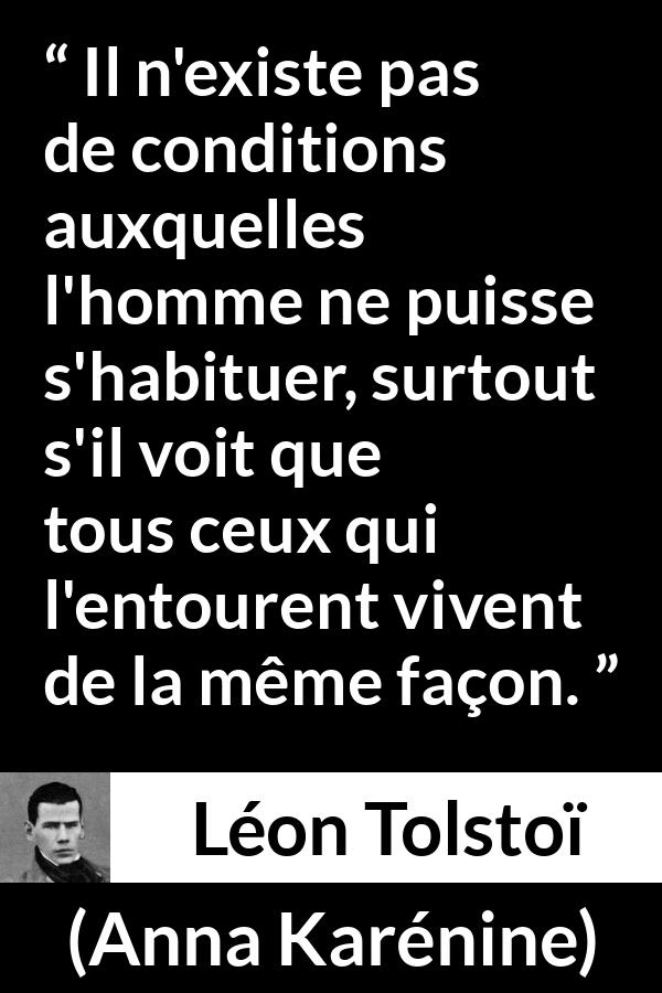Citation de Léon Tolstoï sur l'adaptation tirée d'Anna Karénine - Il n'existe pas de conditions auxquelles l'homme ne puisse s'habituer, surtout s'il voit que tous ceux qui l'entourent vivent de la même façon.