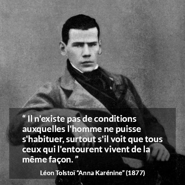 Citation de Léon Tolstoï sur l'adaptation tirée d'Anna Karénine - Il n'existe pas de conditions auxquelles l'homme ne puisse s'habituer, surtout s'il voit que tous ceux qui l'entourent vivent de la même façon.
