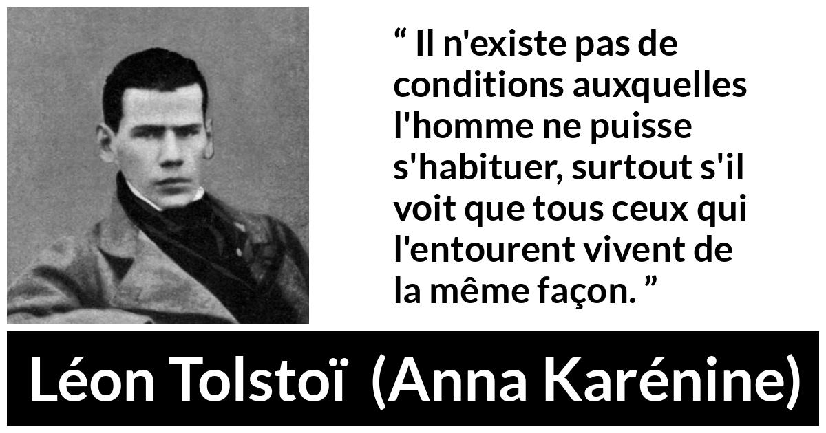Citation de Léon Tolstoï sur l'adaptation tirée d'Anna Karénine - Il n'existe pas de conditions auxquelles l'homme ne puisse s'habituer, surtout s'il voit que tous ceux qui l'entourent vivent de la même façon.