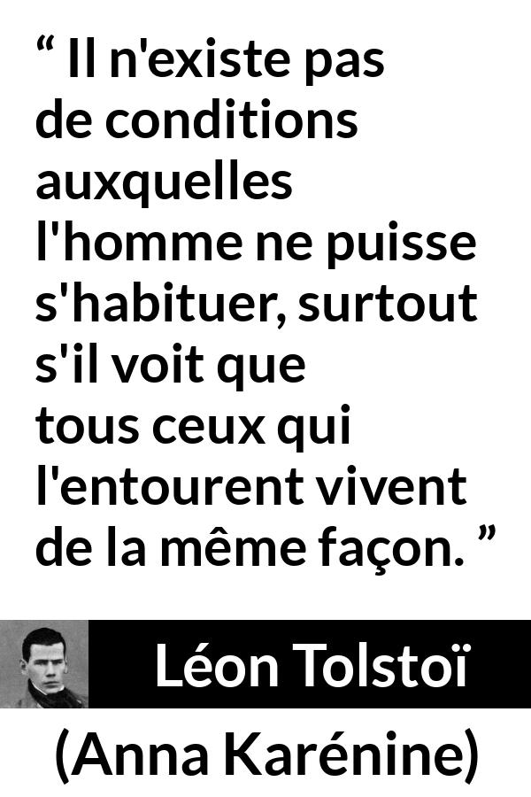 Citation de Léon Tolstoï sur l'adaptation tirée d'Anna Karénine - Il n'existe pas de conditions auxquelles l'homme ne puisse s'habituer, surtout s'il voit que tous ceux qui l'entourent vivent de la même façon.