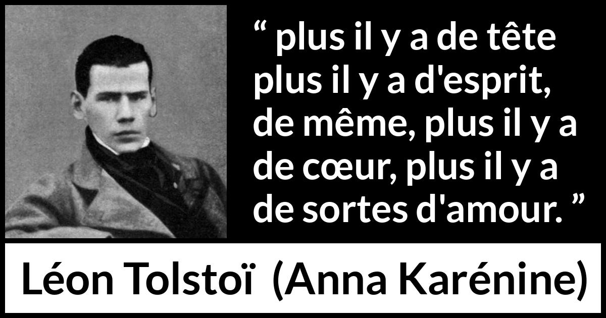 Citation de Léon Tolstoï sur l'amour tirée d'Anna Karénine - plus il y a de tête plus il y a d'esprit, de même, plus il y a de cœur, plus il y a de sortes d'amour.