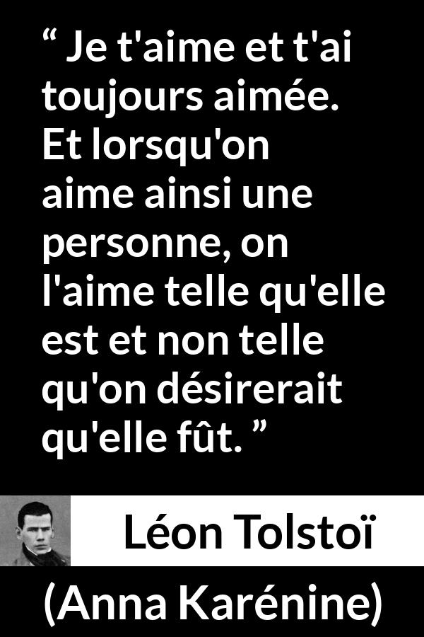 Citation de Léon Tolstoï sur l'amour tirée d'Anna Karénine - Je t'aime et t'ai toujours aimée. Et lorsqu'on aime ainsi une personne, on l'aime telle qu'elle est et non telle qu'on désirerait qu'elle fût.