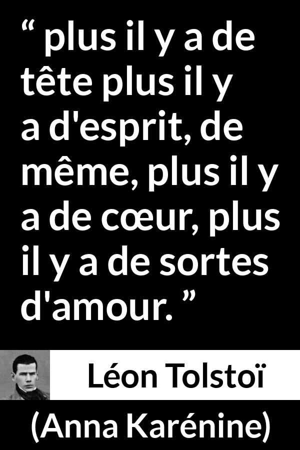 Citation de Léon Tolstoï sur l'amour tirée d'Anna Karénine - plus il y a de tête plus il y a d'esprit, de même, plus il y a de cœur, plus il y a de sortes d'amour.