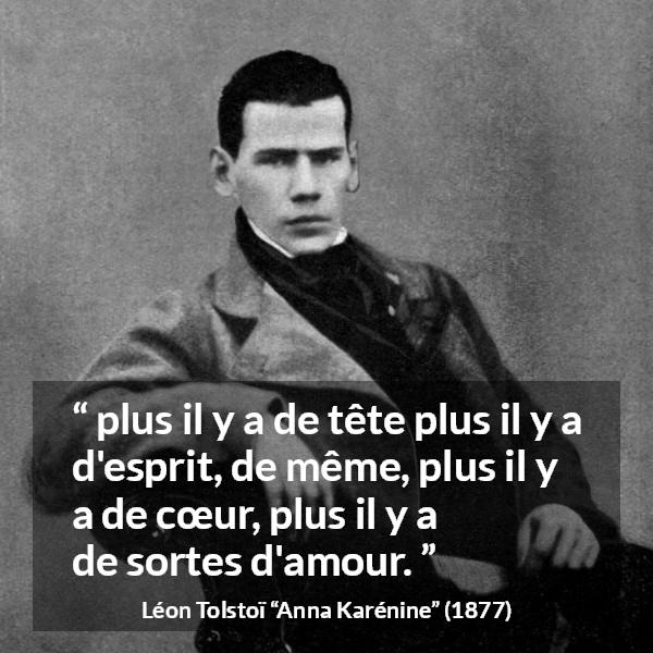 Citation de Léon Tolstoï sur l'amour tirée d'Anna Karénine - plus il y a de tête plus il y a d'esprit, de même, plus il y a de cœur, plus il y a de sortes d'amour.