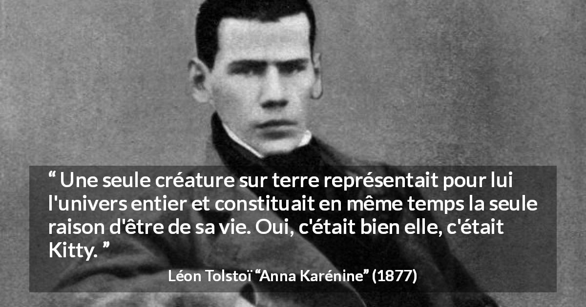 Citation de Léon Tolstoï sur l'amour tirée d'Anna Karénine - Une seule créature sur terre représentait pour lui l'univers entier et constituait en même temps la seule raison d'être de sa vie. Oui, c'était bien elle, c'était Kitty.