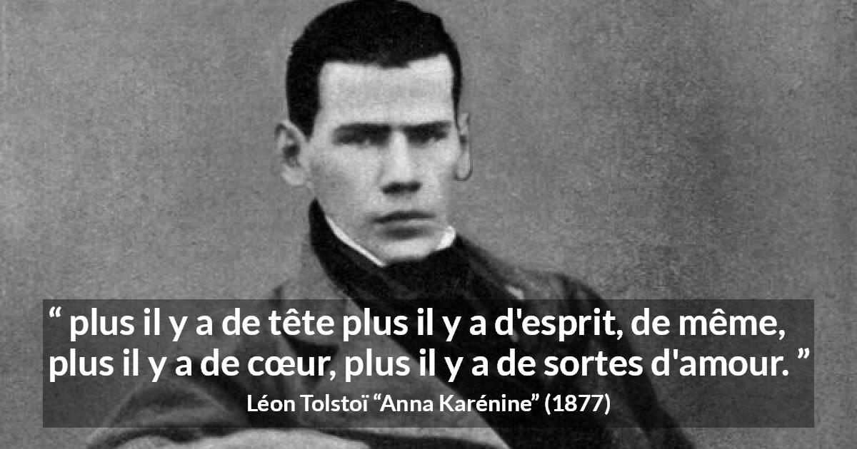 Citation de Léon Tolstoï sur l'amour tirée d'Anna Karénine - plus il y a de tête plus il y a d'esprit, de même, plus il y a de cœur, plus il y a de sortes d'amour.