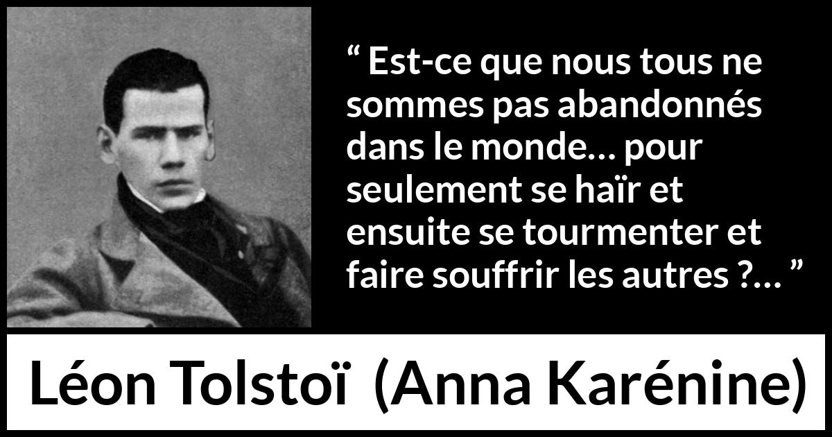 Citation de Léon Tolstoï sur l'haine tirée d'Anna Karénine - Est-ce que nous tous ne sommes pas abandonnés dans le monde… pour seulement se haïr et ensuite se tourmenter et faire souffrir les autres ?…