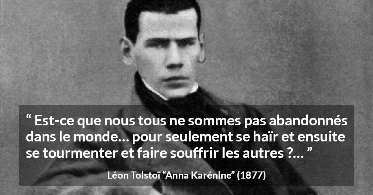 Citation de Léon Tolstoï sur l'haine tirée d'Anna Karénine - Est-ce que nous tous ne sommes pas abandonnés dans le monde… pour seulement se haïr et ensuite se tourmenter et faire souffrir les autres ?…
