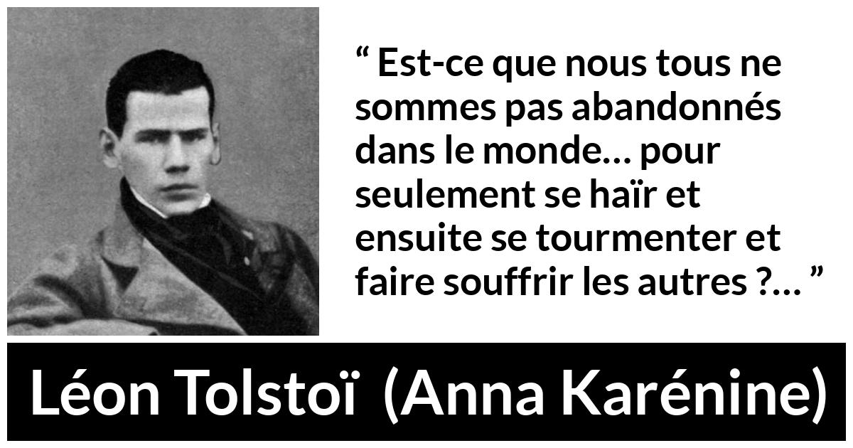 Citation de Léon Tolstoï sur l'haine tirée d'Anna Karénine - Est-ce que nous tous ne sommes pas abandonnés dans le monde… pour seulement se haïr et ensuite se tourmenter et faire souffrir les autres ?…