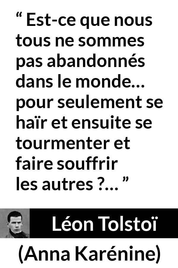 Citation de Léon Tolstoï sur l'haine tirée d'Anna Karénine - Est-ce que nous tous ne sommes pas abandonnés dans le monde… pour seulement se haïr et ensuite se tourmenter et faire souffrir les autres ?…