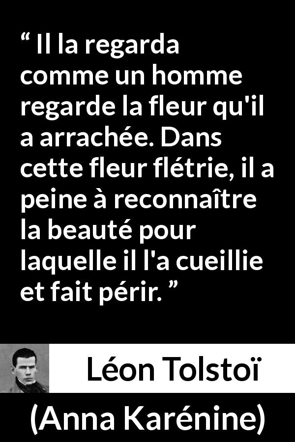 Citation de Léon Tolstoï sur la beauté tirée d'Anna Karénine - Il la regarda comme un homme regarde la fleur qu'il a arrachée. Dans cette fleur flétrie, il a peine à reconnaître la beauté pour laquelle il l'a cueillie et fait périr.