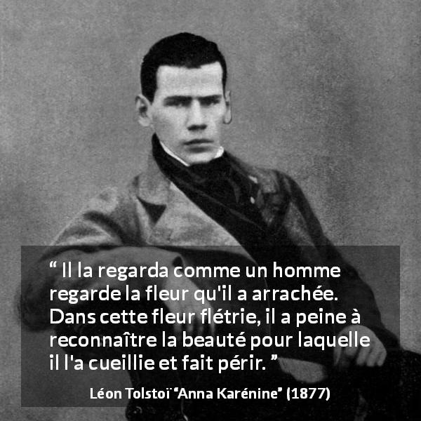 Citation de Léon Tolstoï sur la beauté tirée d'Anna Karénine - Il la regarda comme un homme regarde la fleur qu'il a arrachée. Dans cette fleur flétrie, il a peine à reconnaître la beauté pour laquelle il l'a cueillie et fait périr.