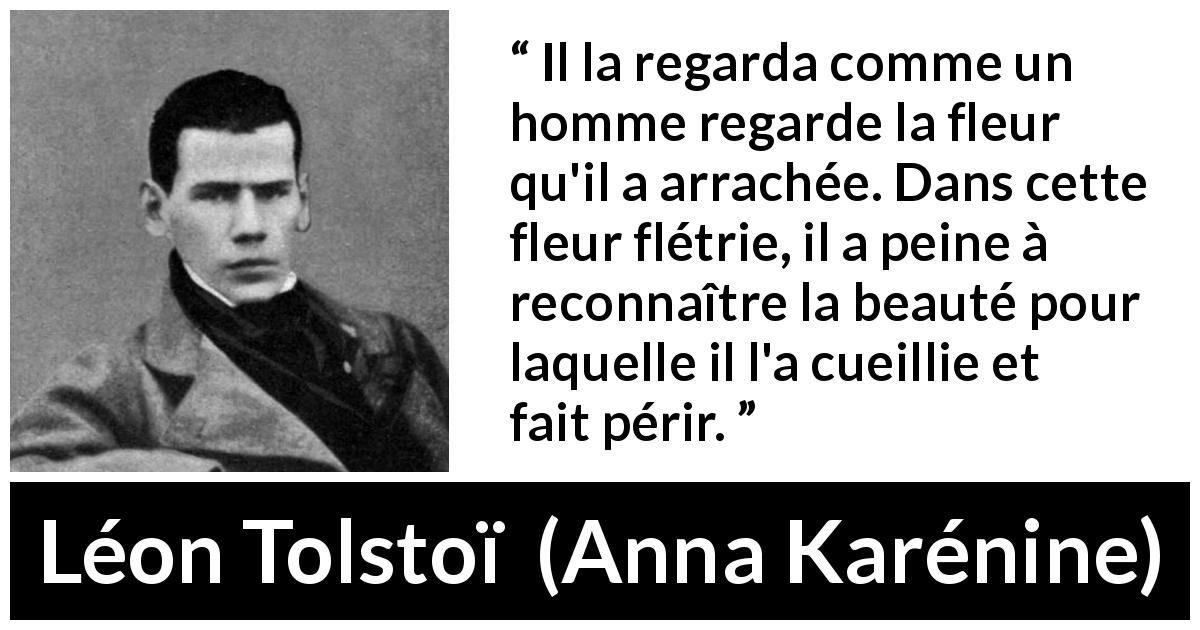 Citation de Léon Tolstoï sur la beauté tirée d'Anna Karénine - Il la regarda comme un homme regarde la fleur qu'il a arrachée. Dans cette fleur flétrie, il a peine à reconnaître la beauté pour laquelle il l'a cueillie et fait périr.