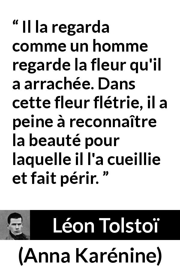 Citation de Léon Tolstoï sur la beauté tirée d'Anna Karénine - Il la regarda comme un homme regarde la fleur qu'il a arrachée. Dans cette fleur flétrie, il a peine à reconnaître la beauté pour laquelle il l'a cueillie et fait périr.