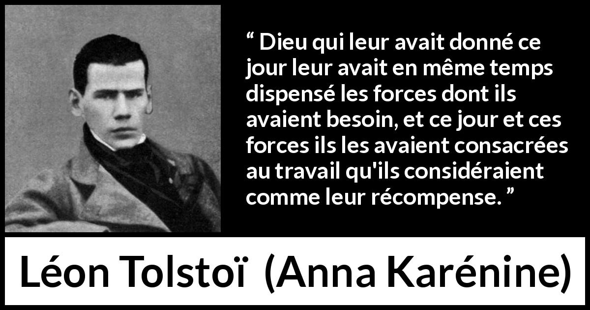 Citation de Léon Tolstoï sur le travail tirée d'Anna Karénine - Dieu qui leur avait donné ce jour leur avait en même temps dispensé les forces dont ils avaient besoin, et ce jour et ces forces ils les avaient consacrées au travail qu'ils considéraient comme leur récompense.