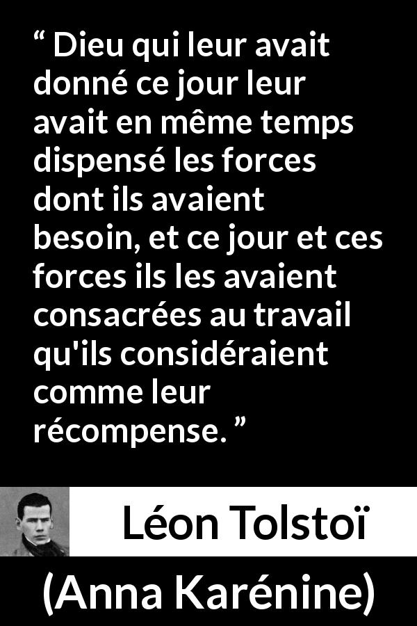 Citation de Léon Tolstoï sur le travail tirée d'Anna Karénine - Dieu qui leur avait donné ce jour leur avait en même temps dispensé les forces dont ils avaient besoin, et ce jour et ces forces ils les avaient consacrées au travail qu'ils considéraient comme leur récompense.