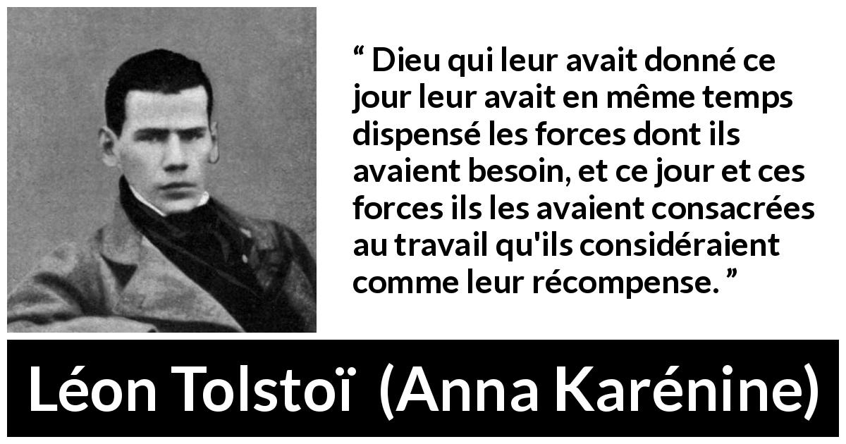 Citation de Léon Tolstoï sur le travail tirée d'Anna Karénine - Dieu qui leur avait donné ce jour leur avait en même temps dispensé les forces dont ils avaient besoin, et ce jour et ces forces ils les avaient consacrées au travail qu'ils considéraient comme leur récompense.