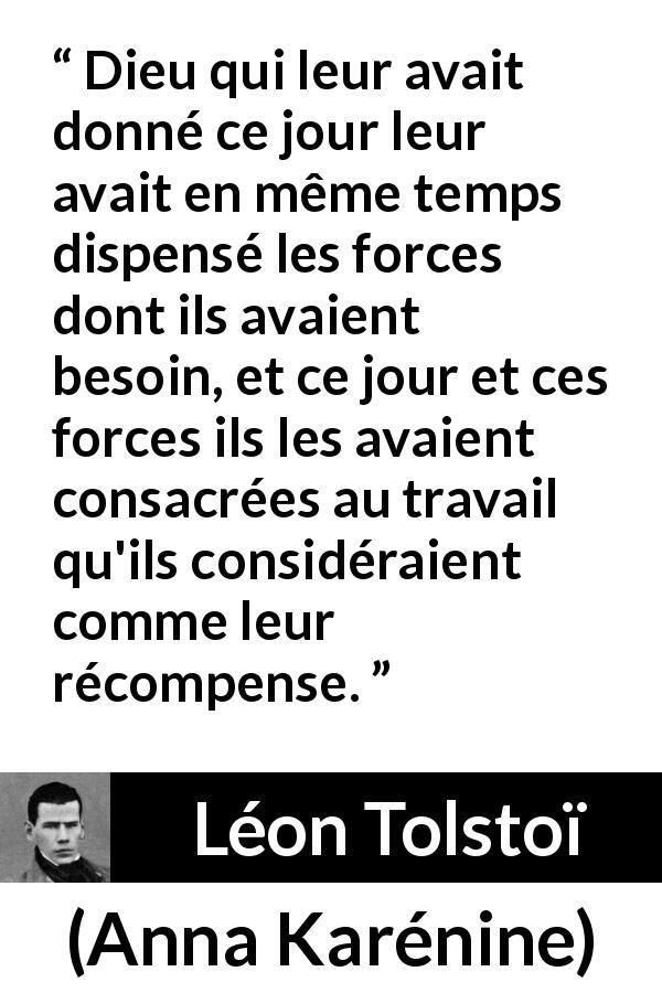 Citation de Léon Tolstoï sur le travail tirée d'Anna Karénine - Dieu qui leur avait donné ce jour leur avait en même temps dispensé les forces dont ils avaient besoin, et ce jour et ces forces ils les avaient consacrées au travail qu'ils considéraient comme leur récompense.