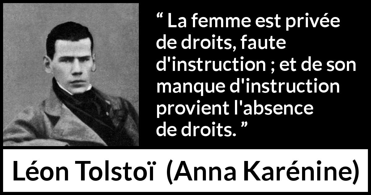 Citation de Léon Tolstoï sur les femmes tirée d'Anna Karénine - La femme est privée de droits, faute d'instruction ; et de son manque d'instruction provient l'absence de droits.