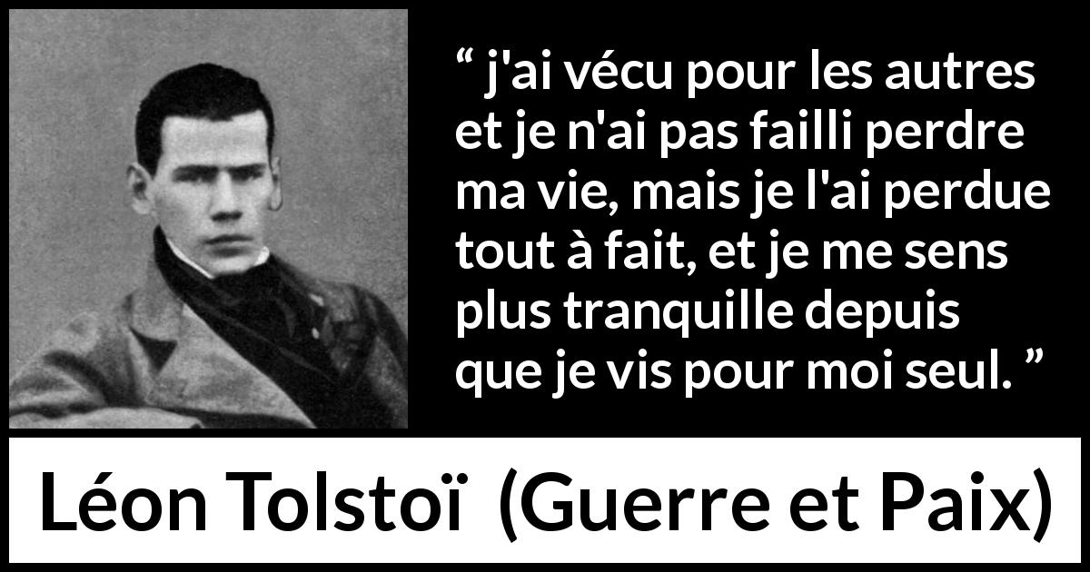 Citation de Léon Tolstoï sur soi tirée de Guerre et Paix - j'ai vécu pour les autres et je n'ai pas failli perdre ma vie, mais je l'ai perdue tout à fait, et je me sens plus tranquille depuis que je vis pour moi seul.