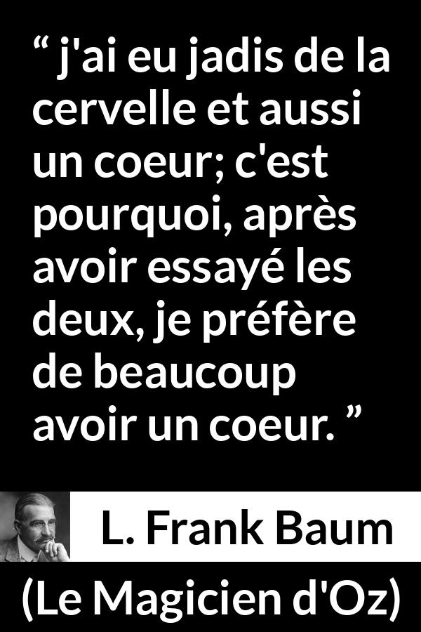 Citation de L. Frank Baum sur le cœur tirée du Magicien d'Oz - j'ai eu jadis de la cervelle et aussi un coeur; c'est pourquoi, après avoir essayé les deux, je préfère de beaucoup avoir un coeur.